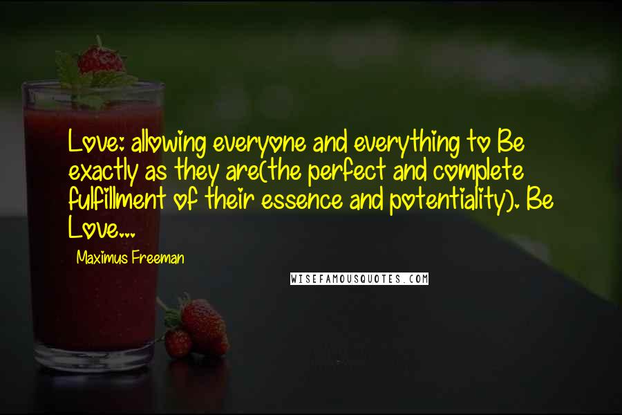 Maximus Freeman Quotes: Love: allowing everyone and everything to Be exactly as they are(the perfect and complete fulfillment of their essence and potentiality). Be Love...