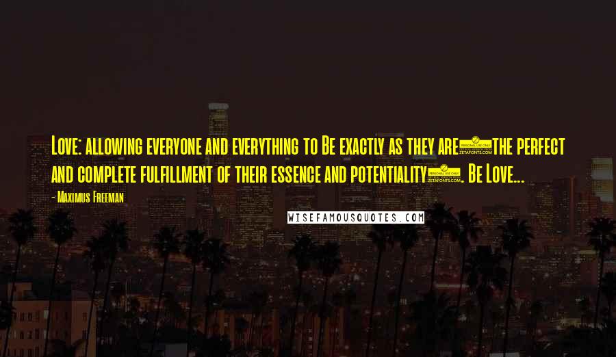 Maximus Freeman Quotes: Love: allowing everyone and everything to Be exactly as they are(the perfect and complete fulfillment of their essence and potentiality). Be Love...
