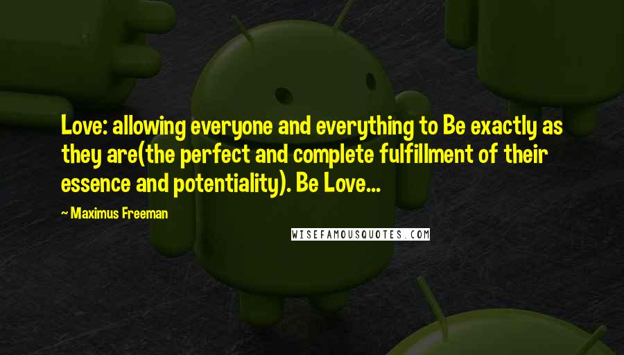 Maximus Freeman Quotes: Love: allowing everyone and everything to Be exactly as they are(the perfect and complete fulfillment of their essence and potentiality). Be Love...