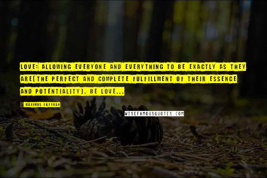 Maximus Freeman Quotes: Love: allowing everyone and everything to Be exactly as they are(the perfect and complete fulfillment of their essence and potentiality). Be Love...