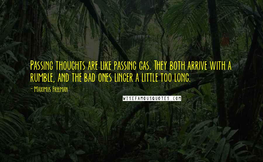 Maximus Freeman Quotes: Passing thoughts are like passing gas. They both arrive with a rumble, and the bad ones linger a little too long.