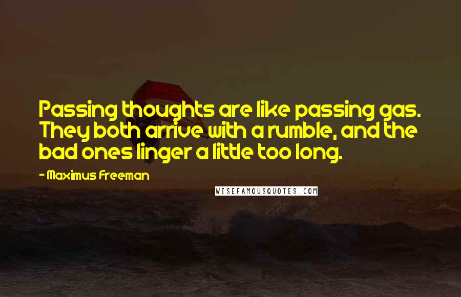 Maximus Freeman Quotes: Passing thoughts are like passing gas. They both arrive with a rumble, and the bad ones linger a little too long.