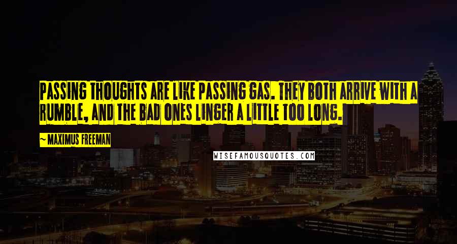 Maximus Freeman Quotes: Passing thoughts are like passing gas. They both arrive with a rumble, and the bad ones linger a little too long.