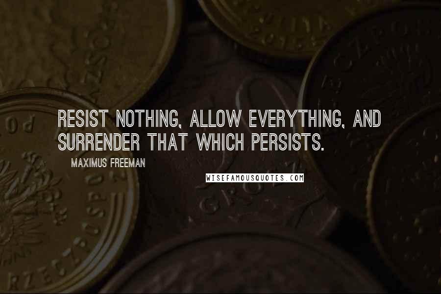 Maximus Freeman Quotes: Resist nothing, allow everything, and surrender that which persists.