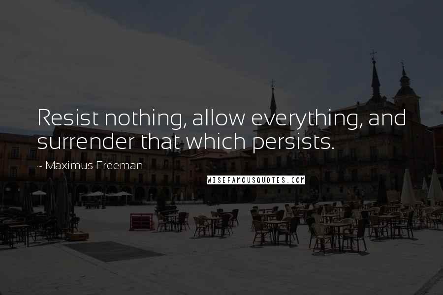 Maximus Freeman Quotes: Resist nothing, allow everything, and surrender that which persists.