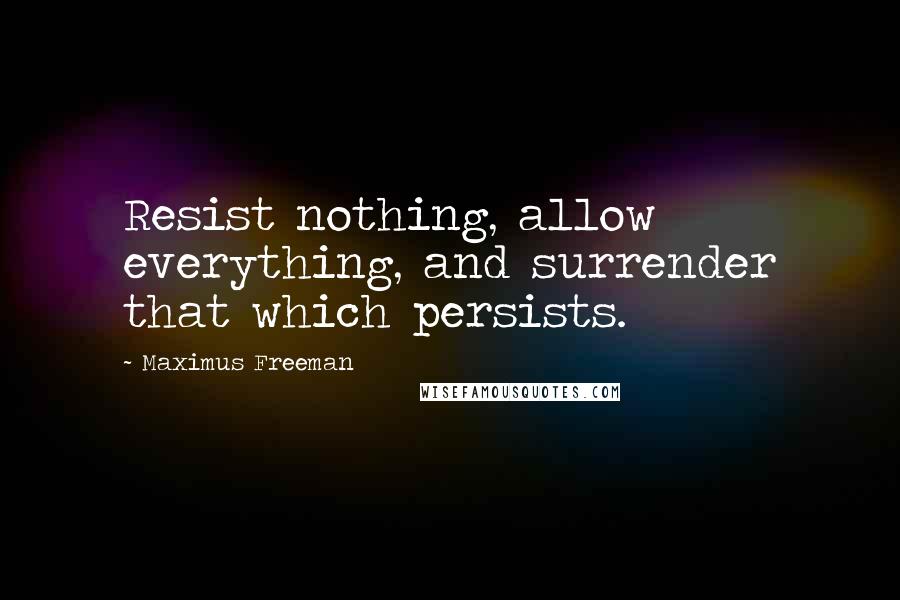 Maximus Freeman Quotes: Resist nothing, allow everything, and surrender that which persists.