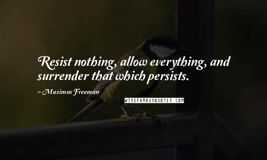 Maximus Freeman Quotes: Resist nothing, allow everything, and surrender that which persists.