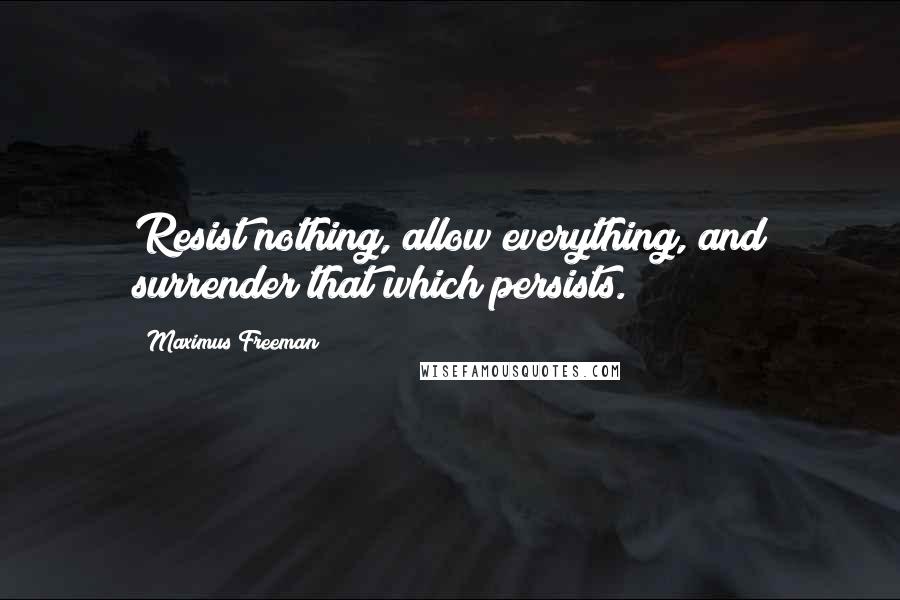 Maximus Freeman Quotes: Resist nothing, allow everything, and surrender that which persists.