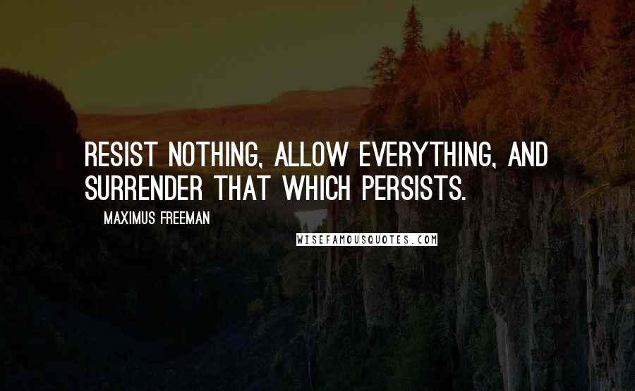 Maximus Freeman Quotes: Resist nothing, allow everything, and surrender that which persists.