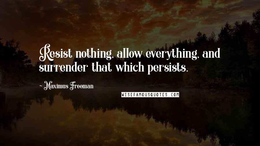Maximus Freeman Quotes: Resist nothing, allow everything, and surrender that which persists.