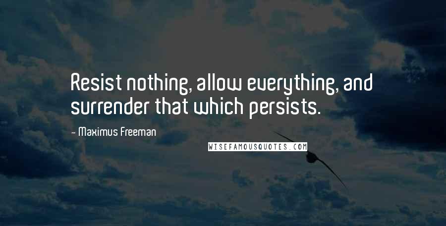 Maximus Freeman Quotes: Resist nothing, allow everything, and surrender that which persists.