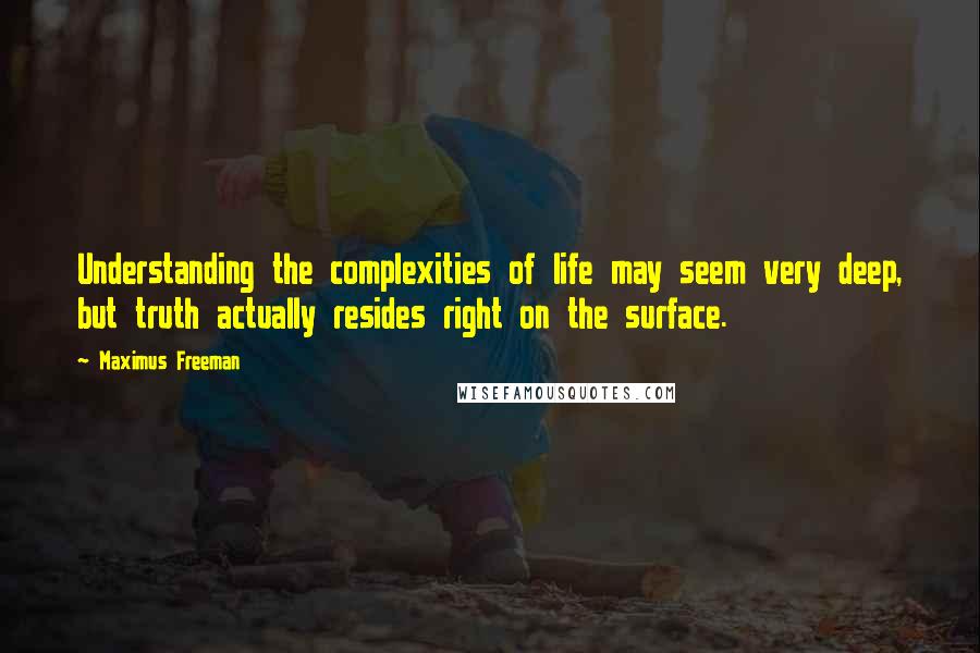 Maximus Freeman Quotes: Understanding the complexities of life may seem very deep, but truth actually resides right on the surface.