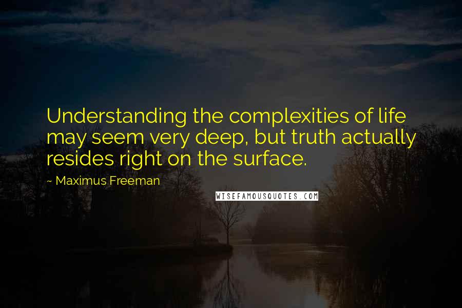 Maximus Freeman Quotes: Understanding the complexities of life may seem very deep, but truth actually resides right on the surface.