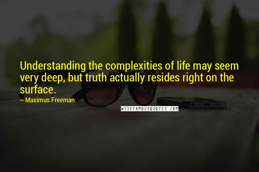 Maximus Freeman Quotes: Understanding the complexities of life may seem very deep, but truth actually resides right on the surface.