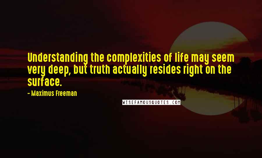 Maximus Freeman Quotes: Understanding the complexities of life may seem very deep, but truth actually resides right on the surface.