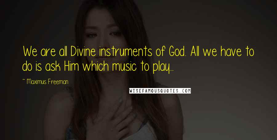 Maximus Freeman Quotes: We are all Divine instruments of God. All we have to do is ask Him which music to play...