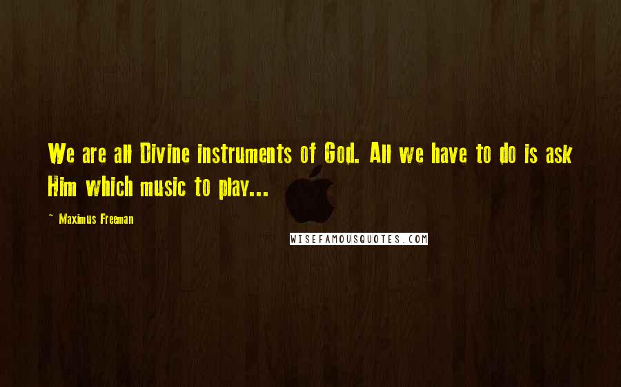 Maximus Freeman Quotes: We are all Divine instruments of God. All we have to do is ask Him which music to play...