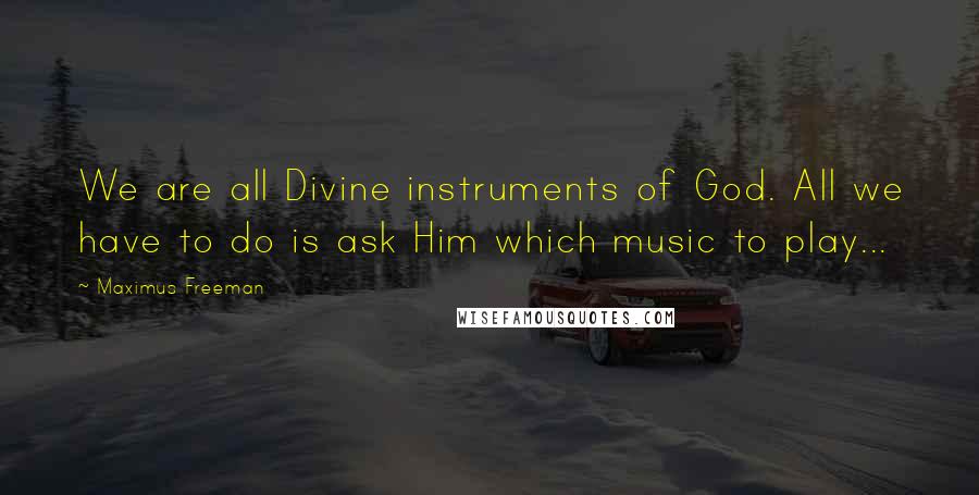 Maximus Freeman Quotes: We are all Divine instruments of God. All we have to do is ask Him which music to play...