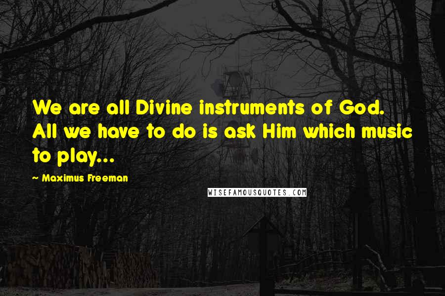 Maximus Freeman Quotes: We are all Divine instruments of God. All we have to do is ask Him which music to play...