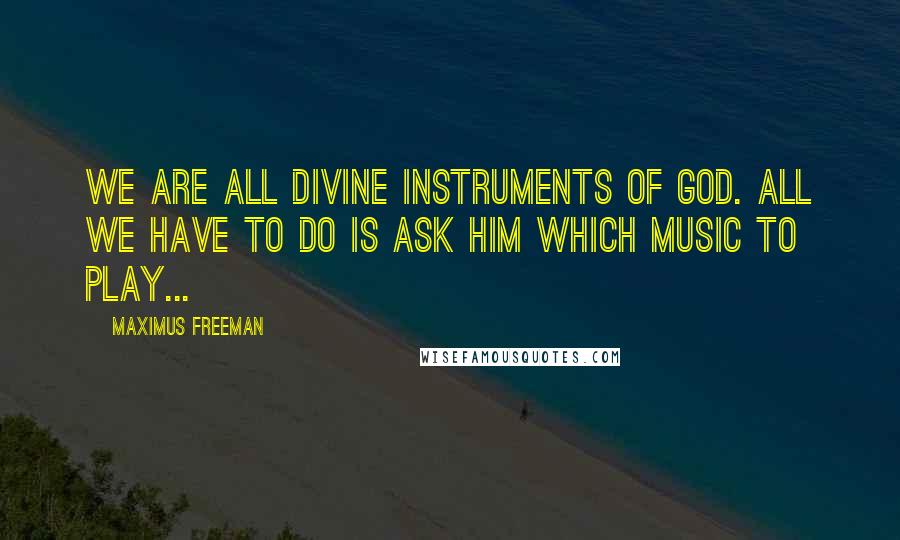 Maximus Freeman Quotes: We are all Divine instruments of God. All we have to do is ask Him which music to play...