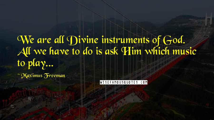 Maximus Freeman Quotes: We are all Divine instruments of God. All we have to do is ask Him which music to play...