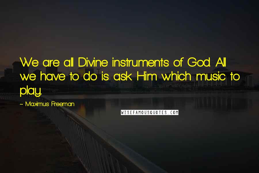 Maximus Freeman Quotes: We are all Divine instruments of God. All we have to do is ask Him which music to play...