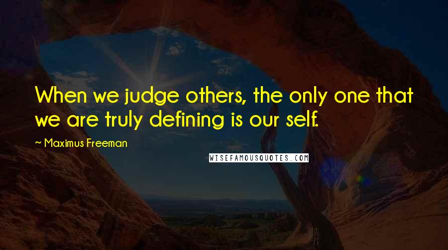 Maximus Freeman Quotes: When we judge others, the only one that we are truly defining is our self.