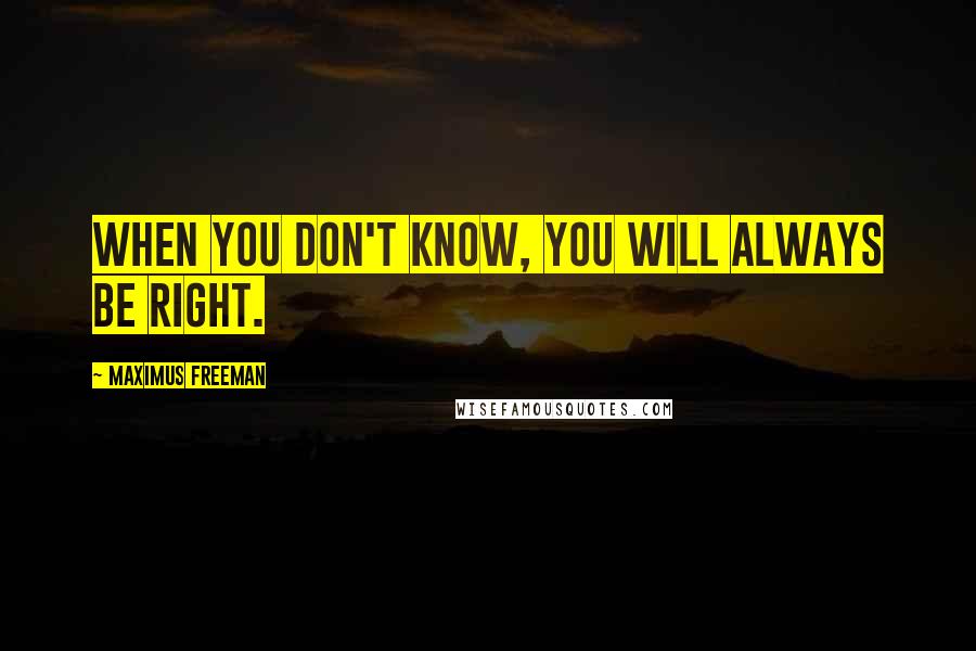 Maximus Freeman Quotes: When you don't know, you will always be right.