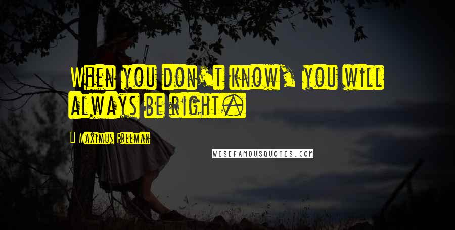 Maximus Freeman Quotes: When you don't know, you will always be right.