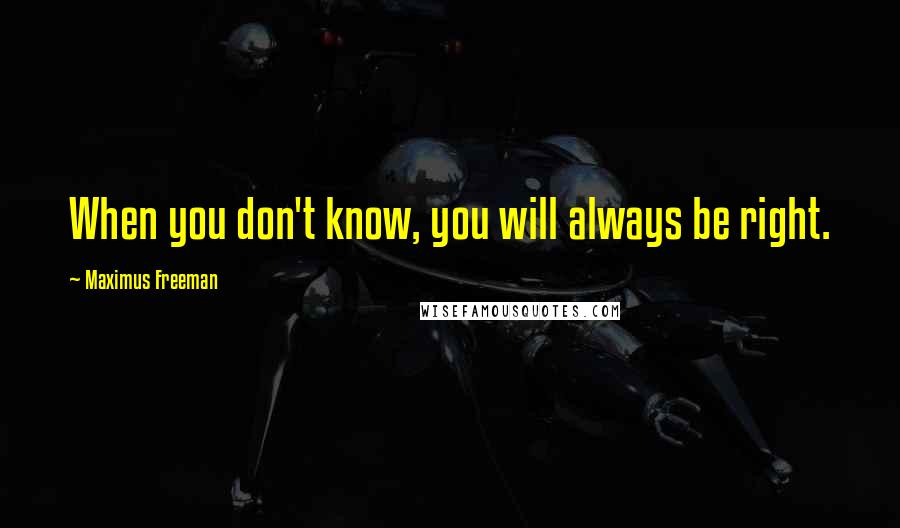 Maximus Freeman Quotes: When you don't know, you will always be right.