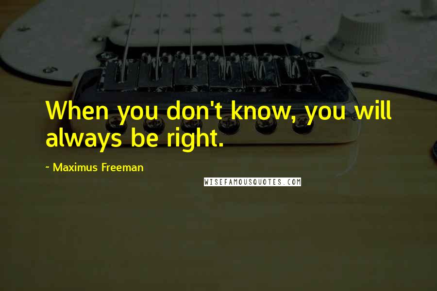 Maximus Freeman Quotes: When you don't know, you will always be right.