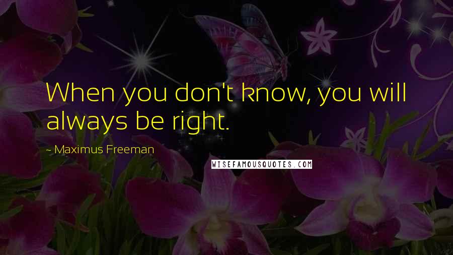 Maximus Freeman Quotes: When you don't know, you will always be right.