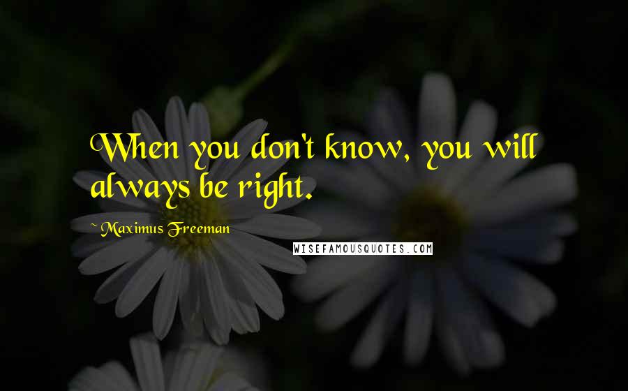 Maximus Freeman Quotes: When you don't know, you will always be right.