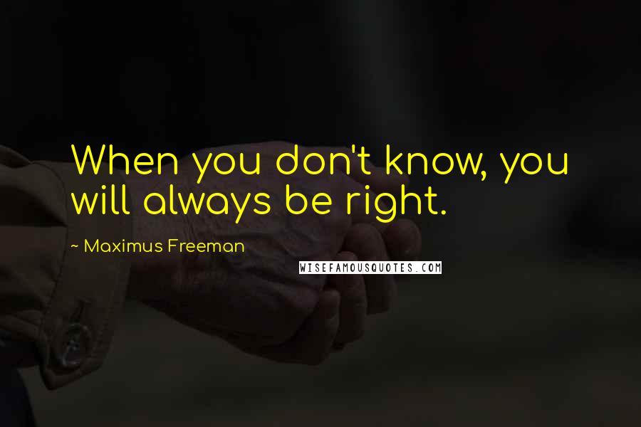 Maximus Freeman Quotes: When you don't know, you will always be right.
