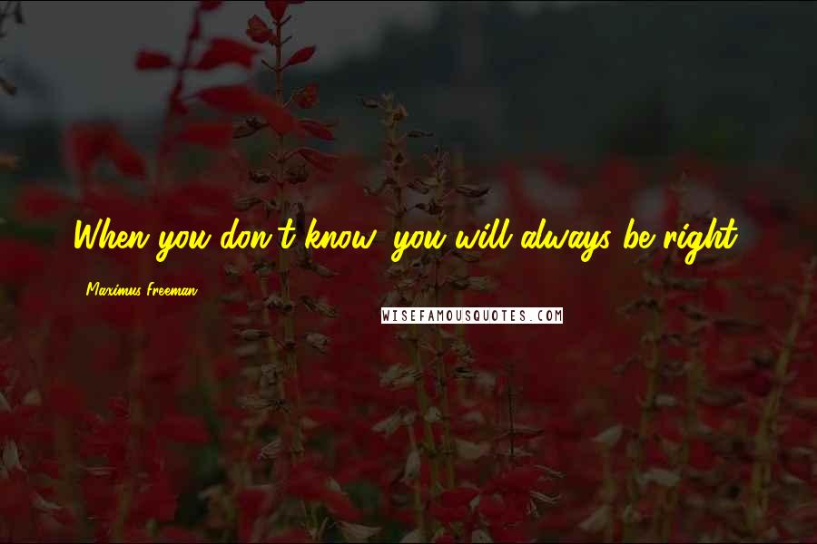 Maximus Freeman Quotes: When you don't know, you will always be right.