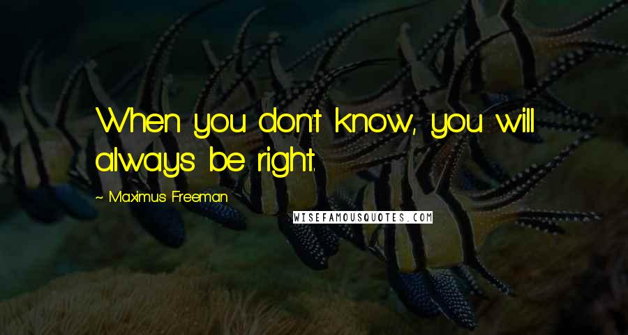 Maximus Freeman Quotes: When you don't know, you will always be right.