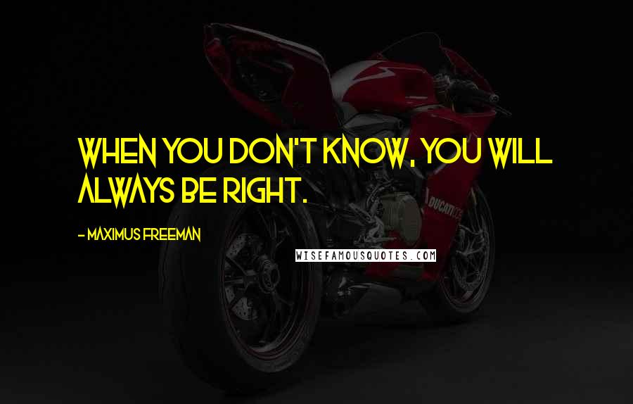 Maximus Freeman Quotes: When you don't know, you will always be right.