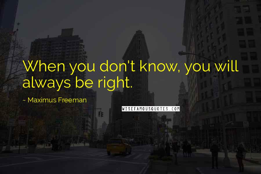 Maximus Freeman Quotes: When you don't know, you will always be right.