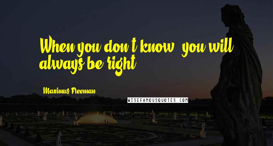 Maximus Freeman Quotes: When you don't know, you will always be right.