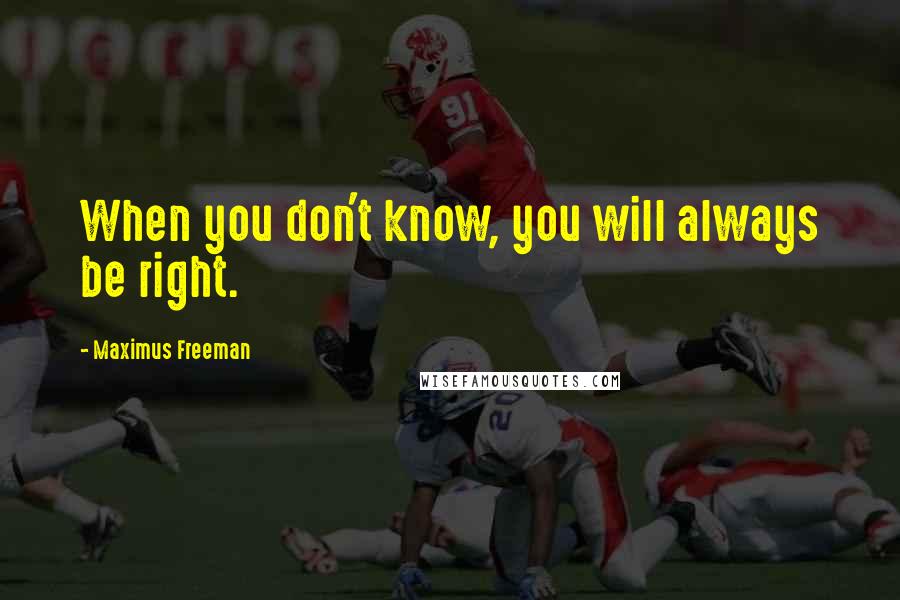 Maximus Freeman Quotes: When you don't know, you will always be right.
