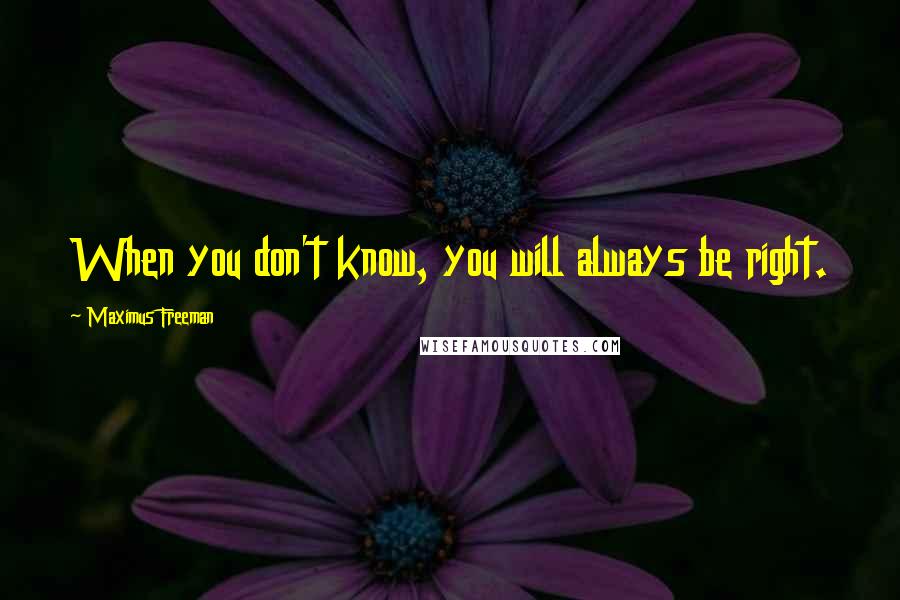 Maximus Freeman Quotes: When you don't know, you will always be right.