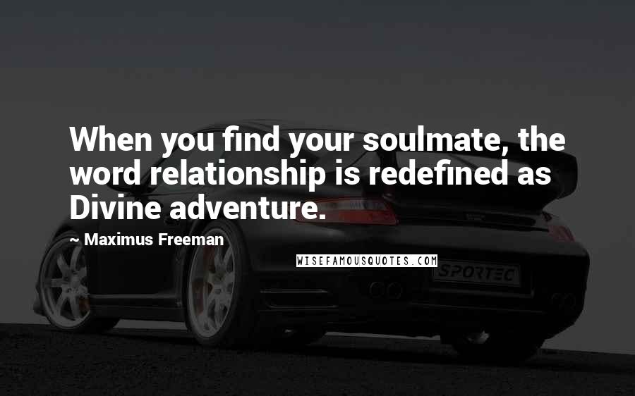 Maximus Freeman Quotes: When you find your soulmate, the word relationship is redefined as Divine adventure.