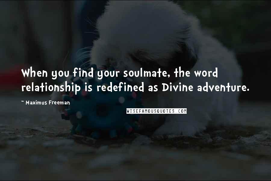 Maximus Freeman Quotes: When you find your soulmate, the word relationship is redefined as Divine adventure.