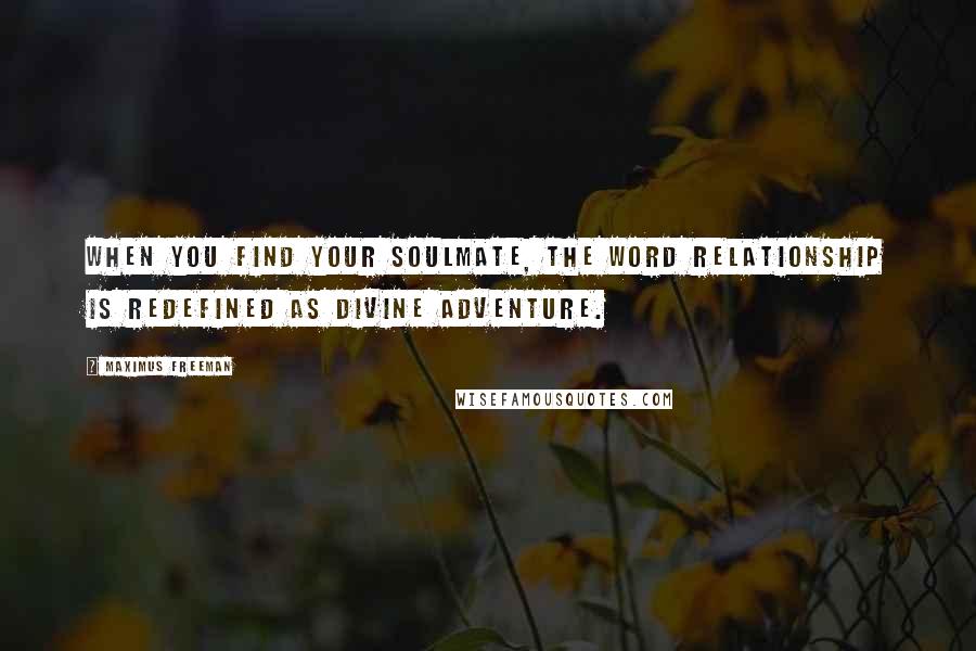 Maximus Freeman Quotes: When you find your soulmate, the word relationship is redefined as Divine adventure.