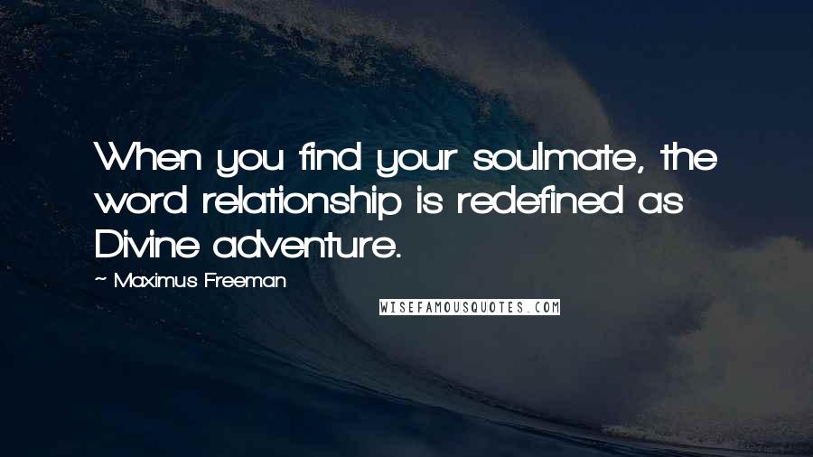 Maximus Freeman Quotes: When you find your soulmate, the word relationship is redefined as Divine adventure.