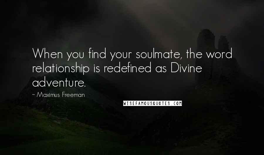 Maximus Freeman Quotes: When you find your soulmate, the word relationship is redefined as Divine adventure.