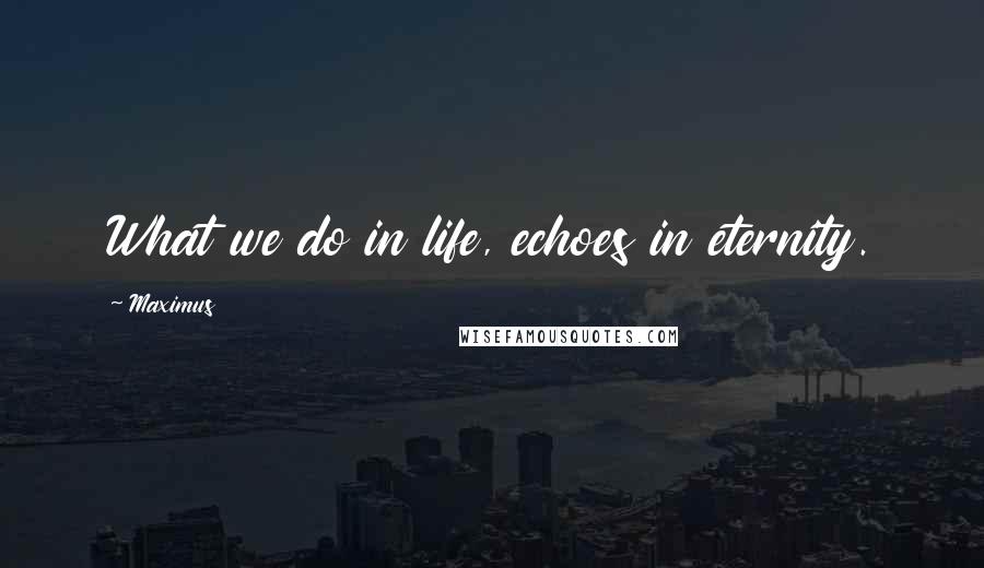 Maximus Quotes: What we do in life, echoes in eternity.