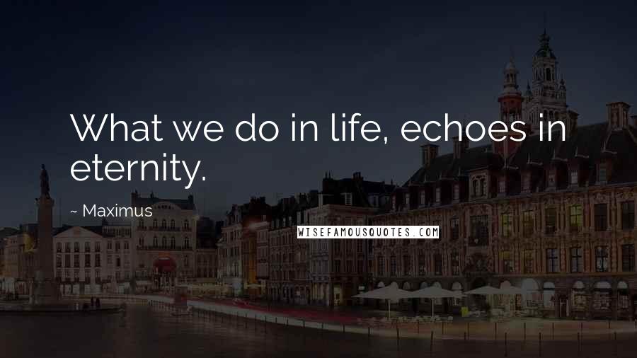Maximus Quotes: What we do in life, echoes in eternity.