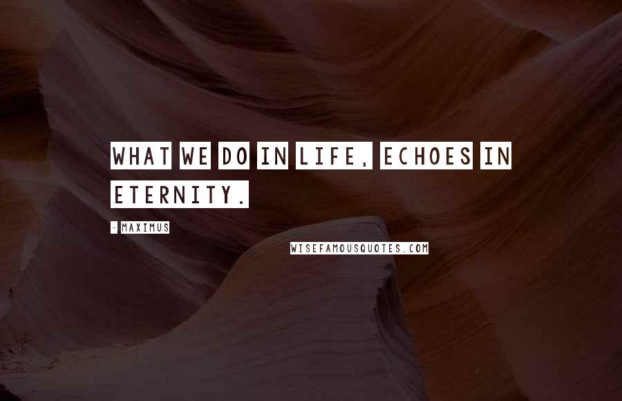 Maximus Quotes: What we do in life, echoes in eternity.