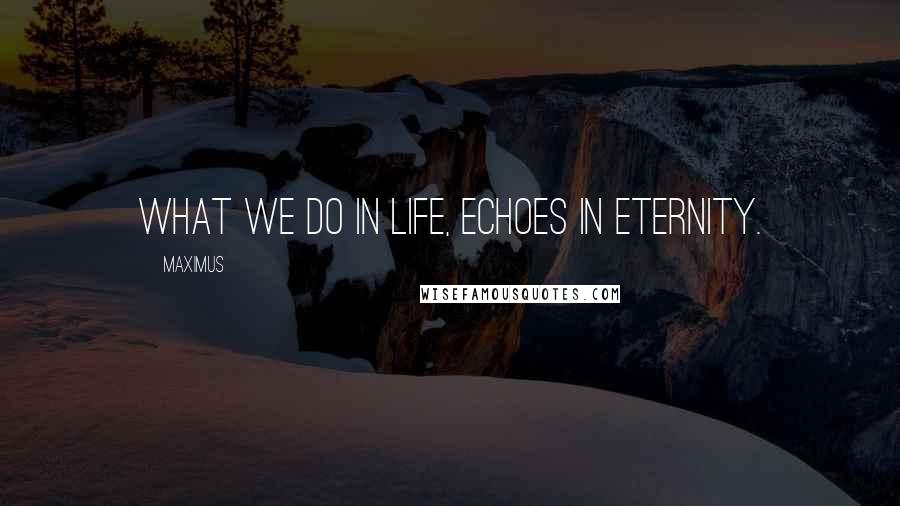 Maximus Quotes: What we do in life, echoes in eternity.